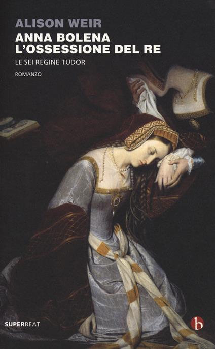 Anna Bolena. L'ossessione del re. Le sei regine Tudor - Alison Weir - copertina