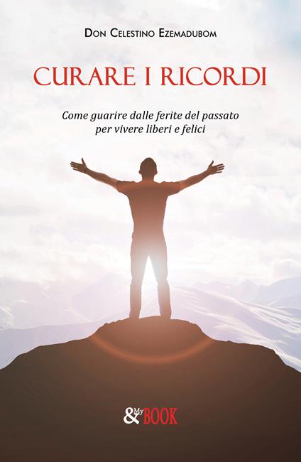 Curare i ricordi. Come guarire dalle ferite del passato per vivere liberi e felici - Celestino Ezemadubom - copertina