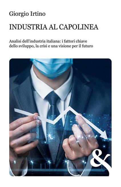 Industria al capolinea. Analisi dell'industria italiana: i fattori chiave dello sviluppo, la crisi e una visione per il futuro - Giorgio Irtino - ebook