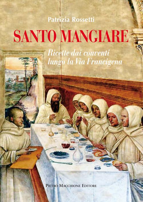 Santo mangiare. Ricette dai conventi lungo la via Francigena - Patrizia Rossetti - copertina