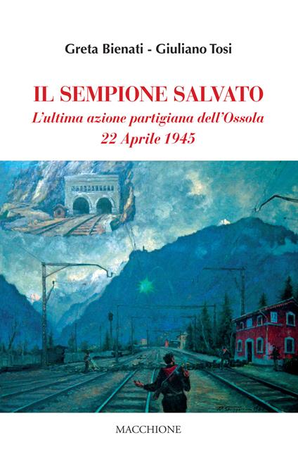 Il Sempione salvato. L'ultima azione partigiana dell'Ossola. 22 aprile 1945 - Greta Bienati,Giuliano Tosi - copertina