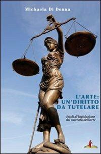 L' arte: un diritto da tutelare. Studi di legislazione del mercato dell'arte - Michaela Di Donna - copertina