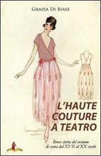 L'haute couture a teatro. Breve storia del costume di scena dal XVII al XX secolo - Grazia Di Biase - copertina