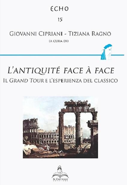 L' antiquité face à face. Il Grand Tour e l'esperienza del classico - Giovanni Cipriani,Tiziana Ragno - copertina