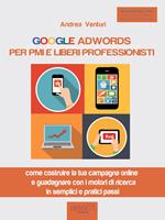 Google AdWords per PMI e liberi professionisti. Come costruire la tua campagna online e guadagnare con i motori di ricerca in semplici e pratici passi