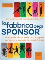 La fabbrica degli sponsor. Il manuale che ti svela tutti i segreti per trovare sponsor in tempi di crisi