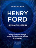 Henry Ford. Lezioni di impresa. I segreti e le strategie di un imprenditore tenace e visionario