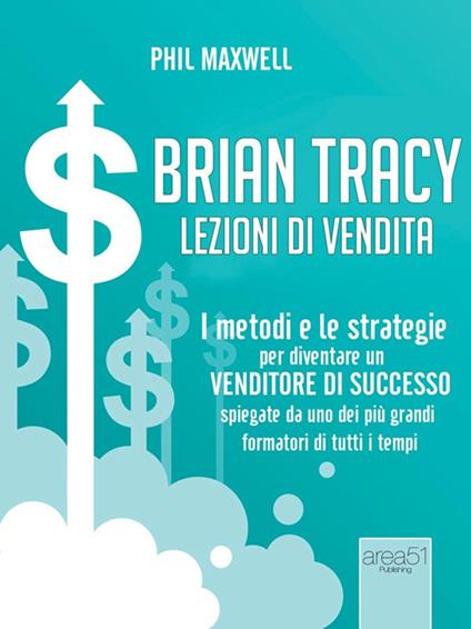 Brian Tracy. Lezioni di vendita. I metodi e le strategie per diventare un venditore di successo spiegate da uno dei più grandi formatori di tutti i tempi - Phil Maxwell - ebook