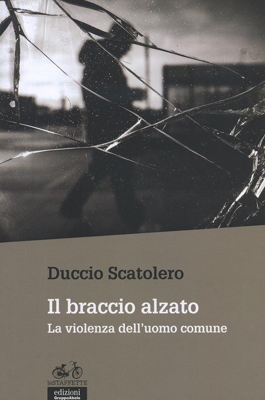 Il braccio alzato. La violenza dell'uomo comune - Duccio Scatolero - copertina