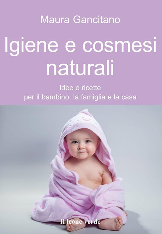 Igiene e cosmesi naturali. Idee e ricette per il bambino, la famiglia e la casa - Maura Gancitano - copertina