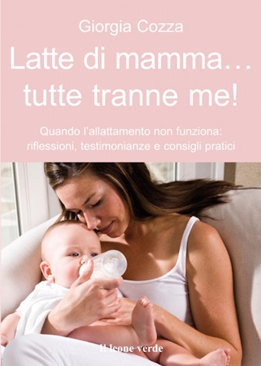 Latte di mamma... tutte tranne me! Quando l'allattamento non funziona. Riflessioni, testimonianze e consigli pratici - Giorgia Cozza - ebook