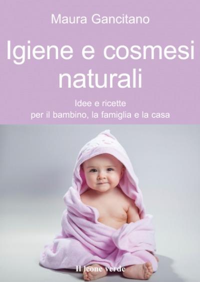 Igiene e cosmesi naturali. Idee e ricette per il bambino, la famiglia e la casa - Maura Gancitano - ebook