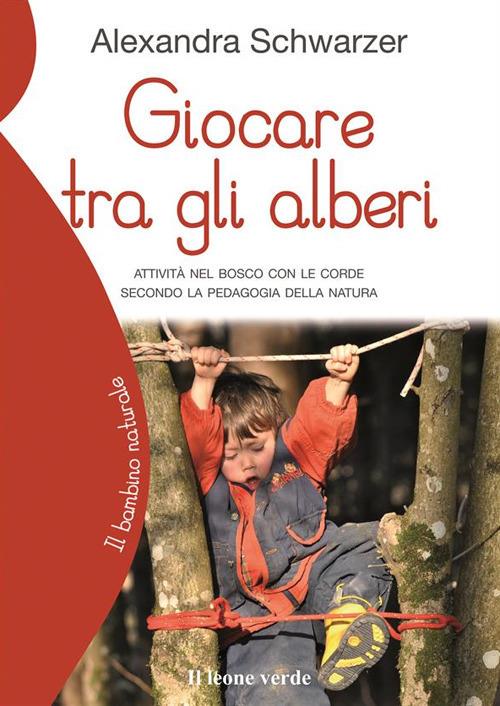 Giocare tra gli alberi. Attività nel bosco con le corde secondo la pedagogia della natura - Alexandra Schwarzer,Lucia Del Moro - ebook