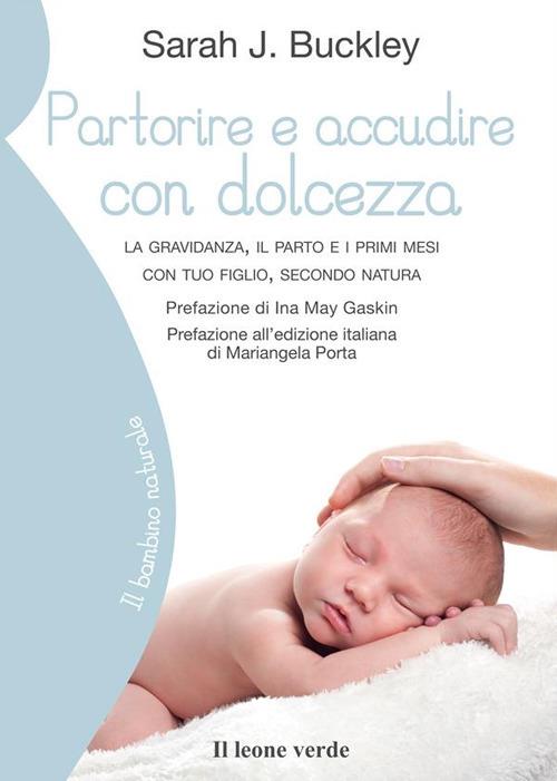 Partorire e accudire con dolcezza. La gravidanza, il parto e i primi mesi con tuo figlio, secondo natura - Sarah J. Buckley,Beatrice Cerrai - ebook