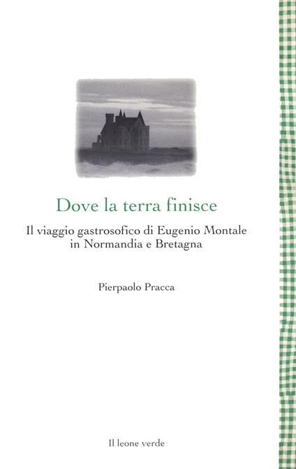 Dove la terra finisce. Il viaggio gastrosofico di Eugenio Montale in Normandia e Bretagna - Pierpaolo Pracca - copertina