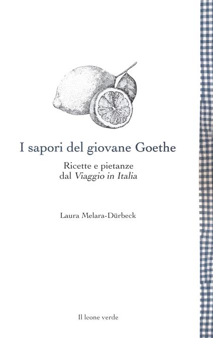 I sapori del giovane Goethe. Ricette e pietanze dal «Viaggio in Italia» - Laura Melara-Dürbeck - copertina