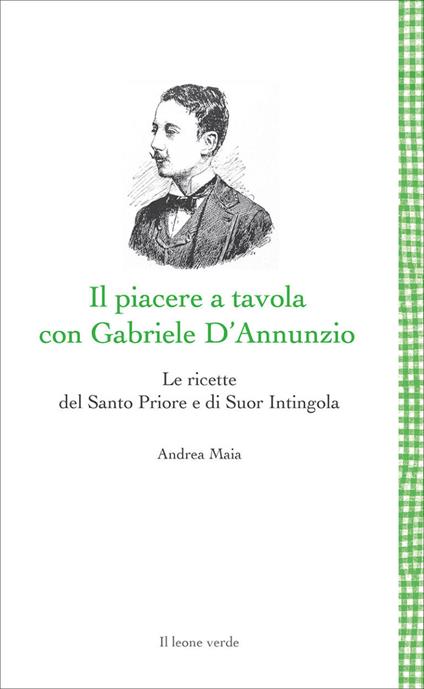 Il Piacere a tavola con Gabriele D'Annunzio. Le ricette del Santo Priore e di Suor Intingola - Andrea Maia - copertina