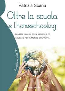 Libro Oltre la scuola e l'home schooling. Riparare i danni della pandemia ed educare per il mondo che verrà Patrizia Scanu