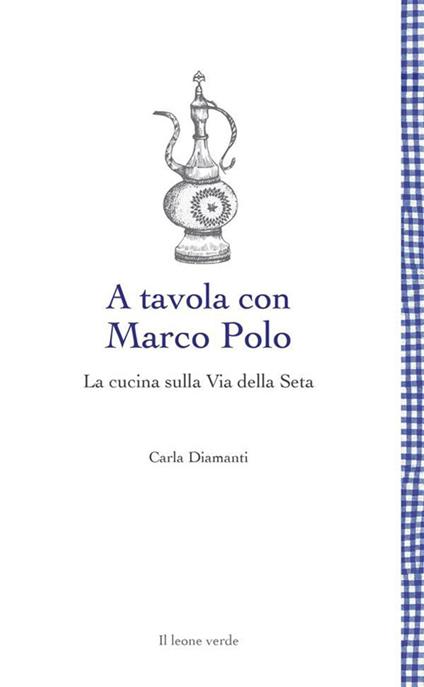 A tavola con Marco Polo. La cucina sulla Via della seta - Carla Diamanti - ebook