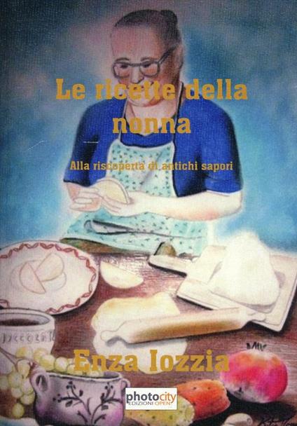 Le ricette della nonna. Alla riscoperta di antichi sapori - Enza Lozzia - copertina