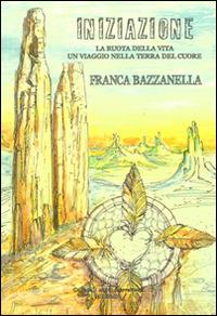 Iniziazione. La ruota della vita un viaggio nella terra del cuore - Franca Bazzanella - copertina
