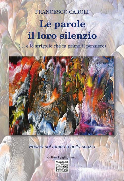 Le parole il loro silenzio (... e lo sfrigolio che fa prima il pensiero). Poesie nel tempo e nello spazio - Francesco Caroli - copertina