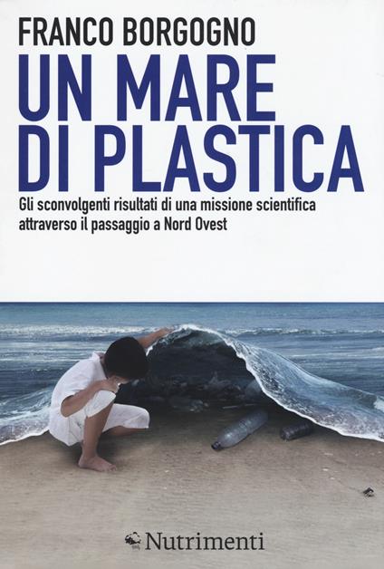 Un mare di plastica. Gli sconvolgenti risultati di una missione scientifica attraverso il passaggio a Nord Ovest - Franco Borgogno - copertina