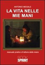 La vita nelle mie mani. Manuale pratico di lettura della mano