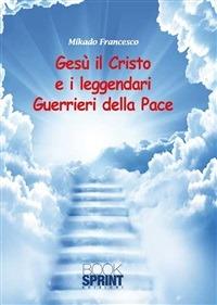 Gesù il Cristo e il leggendari guerrieri della pace - Francesco Mikado - ebook