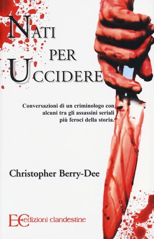 Nati per uccidere. Conversazioni di un criminologo con alcuni tra gli assassini seriali più feroci della storia - Christopher Berry-Dee - copertina