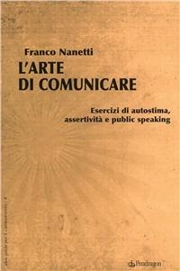 L'arte di comunicare. Esercizi di autostima, assertività e public speaking - Franco Nanetti - copertina