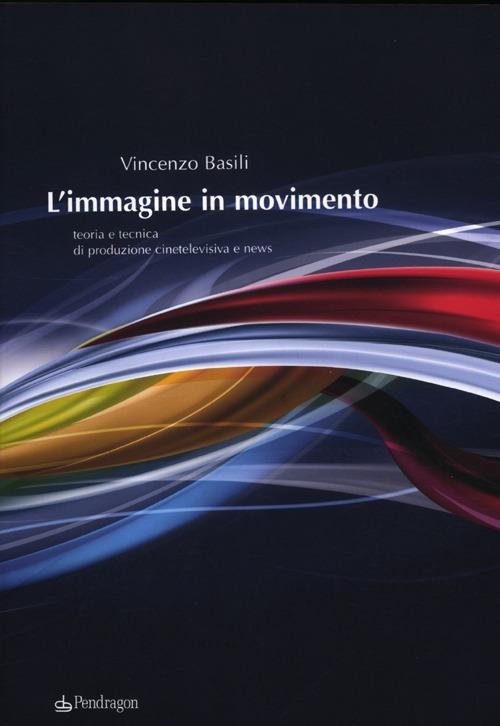 L' immagine in movimento. Teoria e tecnica di produzione cinetelevisiva e news - Vincenzo Basili - copertina