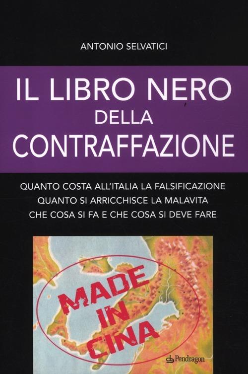 Il libro nero della contraffazione. Quanto costa all'Italia la falsificazione. Quanto si arricchisce la malavita. Che cosa si fa e che cosa si deve fare - Antonio Selvatici - copertina