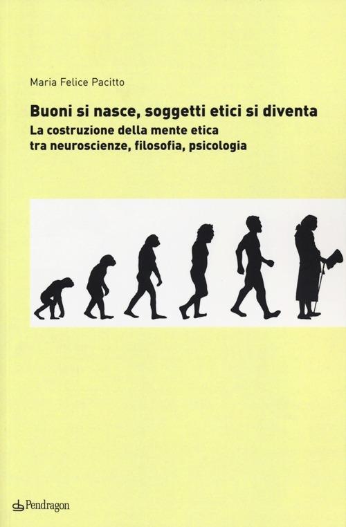 Buoni si nasce, soggetti etici si diventa. La costruzione della mente etica: tra neuroscienze, filosofia, psicologia - M. Felice Pacitto - copertina