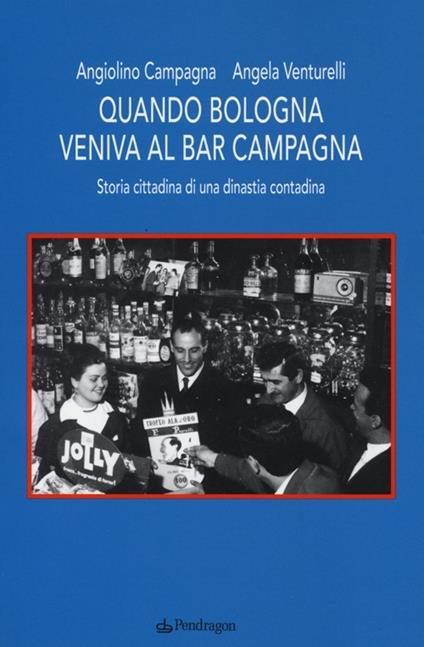 Quando Bologna veniva al bar Campagna. Storia cittadina di una dinastia contadina - Angiolino Campagna,Angela Venturelli - copertina