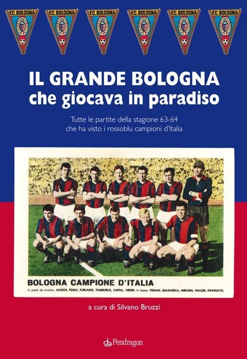 Grande Bologna che giocava in paradiso. Tutte le partite della stagione 63-64 che ha visto i rossoblu campioni d'Italia - copertina
