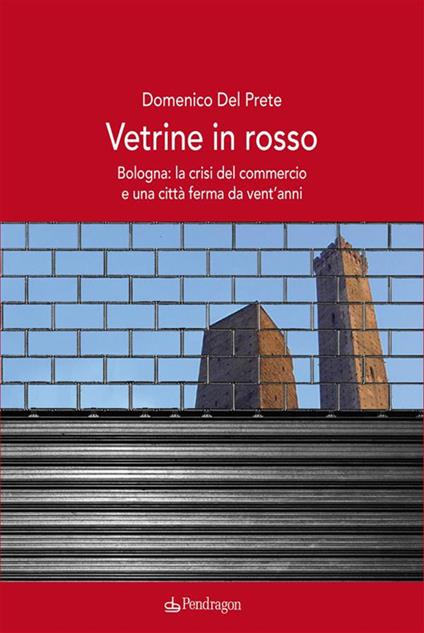 Vetrine in rosso. Bologna: la crisi del commercio e una città ferma da vent'anni - Domenico Del Prete - ebook