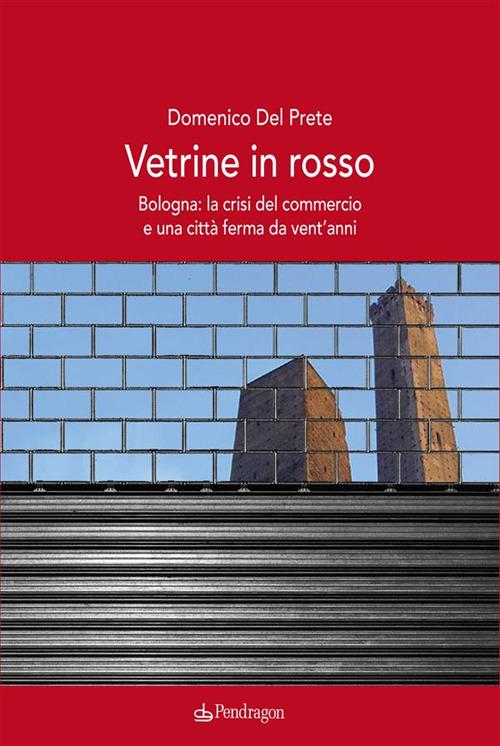 Vetrine in rosso. Bologna: la crisi del commercio e una città ferma da vent'anni - Domenico Del Prete - ebook