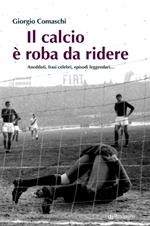 Il calcio? È roba da ridere. Aneddoti, frasi celebri, episodi leggendari...