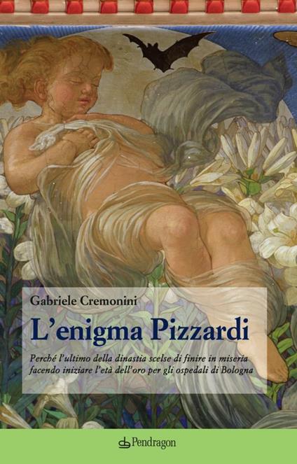 L'enigma Pizzardi. Perché l'ultimo della dinastia scelse di finire in miseria facendo iniziare l'età dell'oro per gli ospedali di Bologna - Gabriele Cremonini - copertina