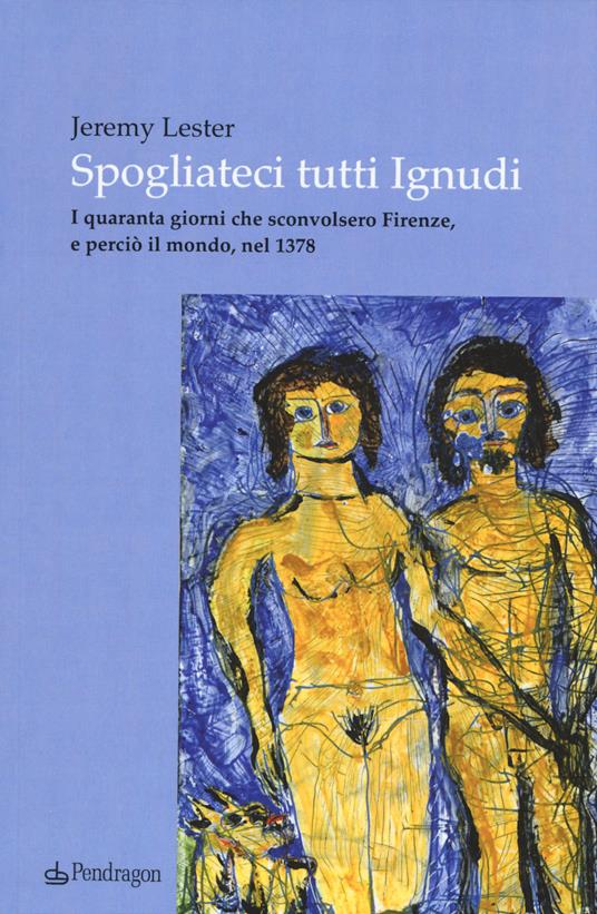 Spogliateci tutti ignudi. I quaranta giorni che sconvolsero Firenze, e perciò il mondo, nel 1378 - Jeremy Lester - copertina