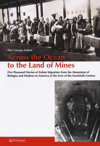 Across the ocean to the land of mines. Five thousand stories of Italian migration from the mountains of Bologna and Modena to America at the turn of the twentieth century - Pier Giorgio Ardeni - copertina
