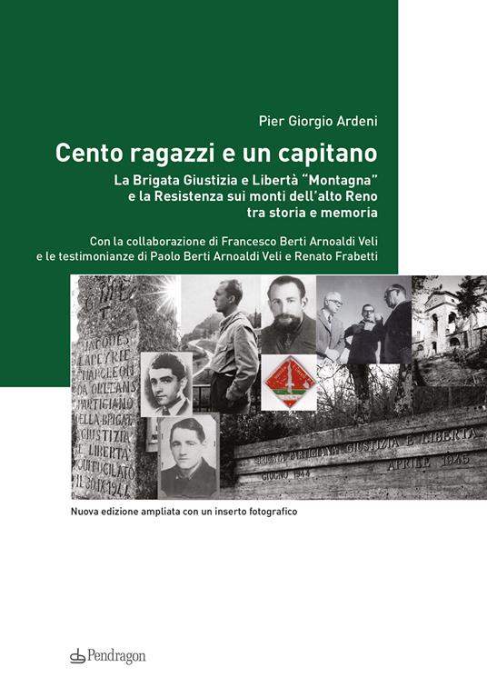 Cento ragazzi e un capitano. La brigata Giustizia e Libertà «Montagna» e la Resistenza sui monti dell'alto Reno tra storia e memoria. Ediz. ampliata - Pier Giorgio Ardeni,Francesco Berti Arnoaldi - copertina