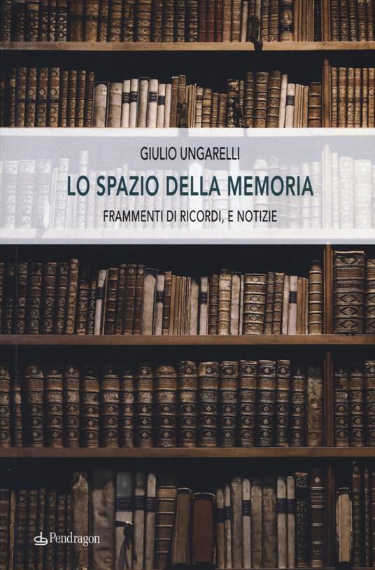 Lo spazio della memoria. Frammenti di ricordi, e notizie - Giulio Ungarelli - copertina