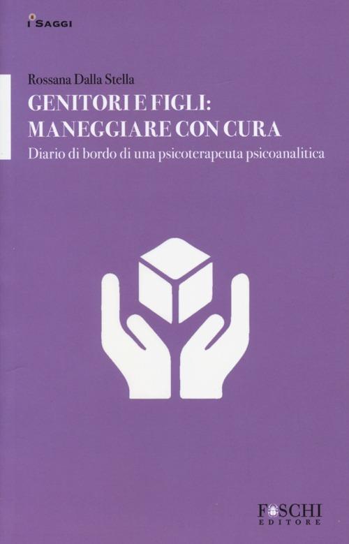 Genitori e figli: maneggiare con cura. Diario di bordo di una psicoterapeuta psicoanalitica - Rossana Dalla Stella - copertina