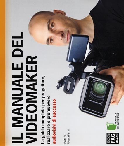 Il manuale del videomaker. La guida completa per progettare, realizzare e promuovere audiovisivi di successo. Ediz. illustrata - Roberta Ferrari - copertina