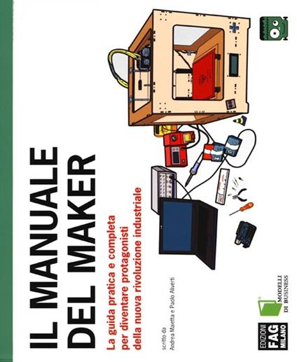 Il manuale del maker. La guida pratica e completa per diventare protagonisti della nuova rivoluzione industriale - Andrea Maietta,Paolo Aliverti - copertina