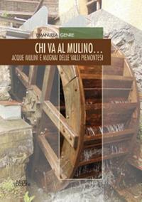 Chi va al mulino... Acque mulini e mugnai delle valli piemonesi - Emanuela Genre - copertina