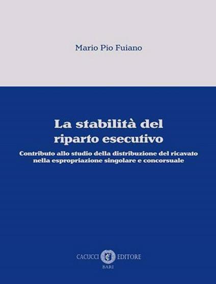 La stabilità del riparto esecutivo. Contributo allo studio della distribuzione del ricavato nella espropriazione singolare e concorsuale - Mario Pio Fuiano - copertina