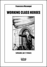 Working class heroes. Lottando per il futuro - Francesco Masangui - copertina